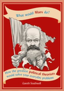 What Would Marx Do? : How the greatest political theorists would solve your everyday problems