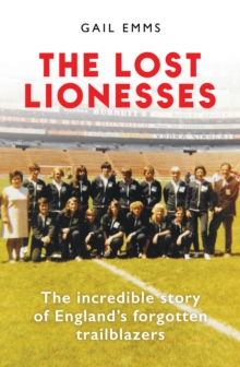 The Lost Lionesses : The incredible story of England s forgotten trailblazers