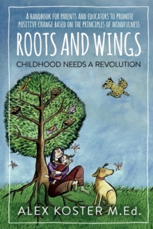 Roots and Wings - Childhood Needs A Revolution : A Handbook for Parents and Educators to Promote Positive Change Based on the Principles of Mindfulness