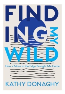 Finding My Wild : How a Move to the Edge Brought Me Home