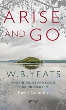 Arise And Go : W.B. Yeats and the people and places that inspired him