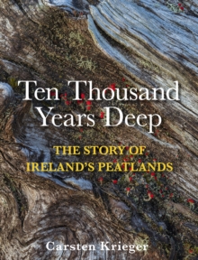 Ten Thousand Years Deep : The Story of Ireland's Peatlands