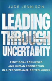 Leading Through Uncertainty : Emotional resilience and human connection in a performance-driven world