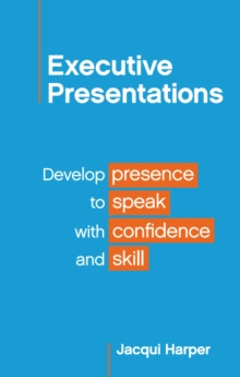 Executive Presentations : Develop presence to speak with confidence and skill