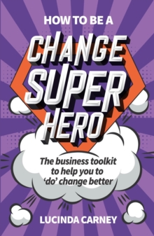 How to be a Change Superhero : The business toolkit to help you to 'do' change better