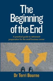 The Beginning of the End : A practical guide to retirement preparation for the small business owner