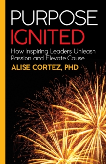 Purpose Ignited : How Inspiring Leaders Unleash Passion And Elevate Cause