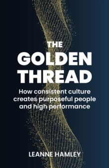 The Golden Thread : How consistent culture creates purposeful people and high performance