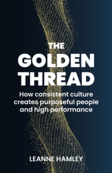 The Golden Thread : How consistent culture creates purposeful people and high performance