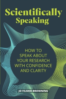 Scientifically Speaking : How to speak about your research with confidence and clarity