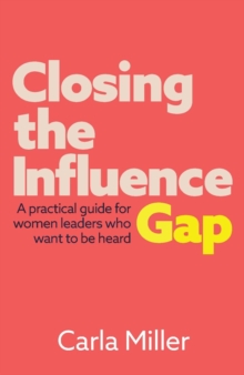 Closing the Influence Gap : A practical guide for women leaders who want to be heard