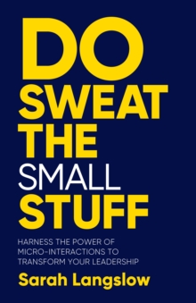 Do Sweat the Small Stuff : Harness the power of micro-interactions to transform your leadership