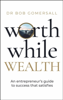 Worthwhile Wealth : An entrepreneurs guide to success that satisfies