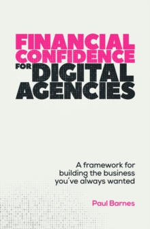 Financial Confidence for Digital Agencies : A framework for building the business youve always wanted