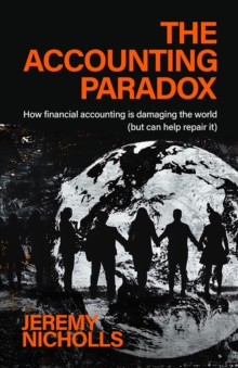 The Accounting Paradox : How financial accounting is damaging the world (but can help repair it)