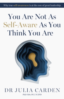 You Are Not As Self-Aware As You Think You Are : Why true self-awareness is at the core of great leadership
