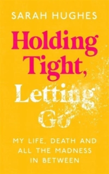 Holding Tight, Letting Go : My Life, Death and All the Madness In Between