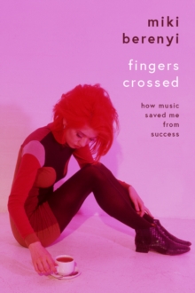 Fingers Crossed: How Music Saved Me from Success : Rough Trade Book of the Year