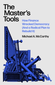 The Master's Tools : How Finance Wrecked Democracy (And a Radical Plan to Rebuild It)