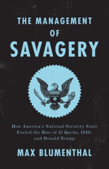 The Management of Savagery : How Americas National Security State Fueled the Rise of Al Qaeda, ISIS, and Donald Trump