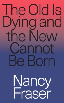 The Old Is Dying and the New Cannot Be Born : From Progressive Neoliberalism to Trump and Beyond