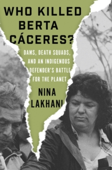 Who Killed Berta Caceres? : Dams, Death Squads, and an Indigenous Defender's Battle for the Planet