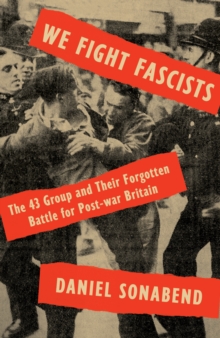 We Fight Fascists : The 43 Group and Their Forgotten Battle for Post-war Britain