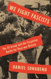 We Fight Fascists : The 43 Group and Their Forgotten Battle for Post-war Britain