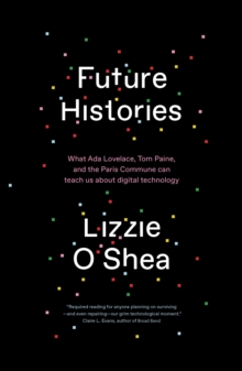 Future Histories : What Ada Lovelace, Tom Paine, and the Paris Commune Can Teach Us About Digital Technology