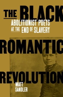 The Black Romantic Revolution : Abolitionist Poets at the End of Slavery