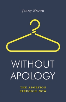 Without Apology : The Abortion Struggle Now