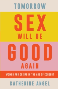 Tomorrow Sex Will Be Good Again : Women and Desire in the Age of Consent