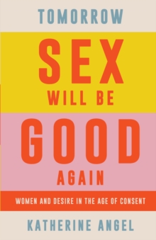 Tomorrow Sex Will Be Good Again : Women and Desire in the Age of Consent