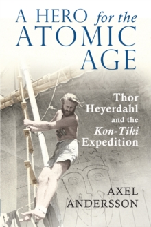 A Hero for the Atomic Age : Thor Heyerdahl and the Kon-Tiki Expedition