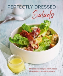 Perfectly Dressed Salads : 60 Delicious Recipes from Tangy Vinaigrettes to Creamy Mayos