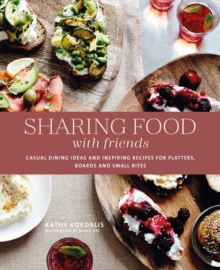 Sharing Food with Friends : Casual Dining Ideas and Inspiring Recipes for Platters, Boards and Small Bites