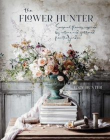 The Flower Hunter : Seasonal Flowers Inspired By Nature And Gathered From The Garden