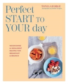 The Perfect Start to Your Day : Nourishing & Indulgent Recipes for Breakfast and Brunch