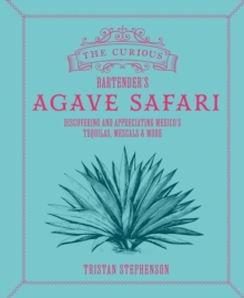 The Curious Bartenders Agave Safari : Discovering and Appreciating Mexicos Tequilas, Mezcals & More