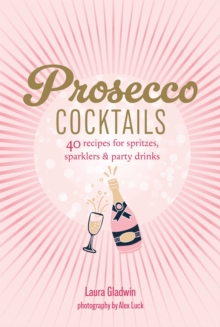 Prosecco Cocktails : 40 Recipes for Spritzes, Sparklers & Party Drinks
