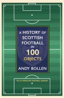 A History of Scottish Football in 100 Objects : The Mayhem, Mavericks and Magic of the Beautiful Game