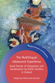 The Multilingual Adolescent Experience : Small Stories of Integration and Socialization by Polish Families in Ireland