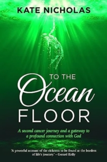 To the Ocean Floor : A second cancer journey and a gateway to a profound connection with God