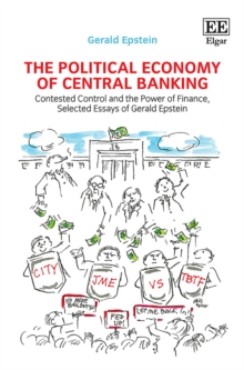 Political Economy of Central Banking : Contested Control and the Power of Finance, Selected Essays of Gerald Epstein