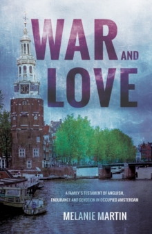 War and Love : A familys testament of anguish, endurance and devotion in occupied Amsterdam