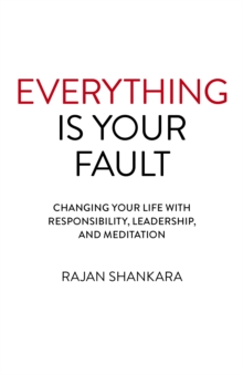 Everything Is Your Fault : Changing your life with responsibility, leadership, and meditation