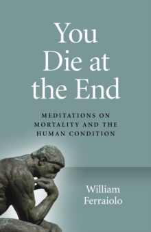 You Die at the End : Meditations on Mortality and the Human Condition