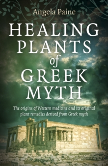 Healing Plants of Greek Myth : The origins of Western medicine and its original plant remedies derive from Greek myth