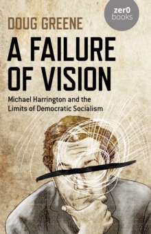 Failure of Vision, A : Michael Harrington and the Limits of Democratic Socialism