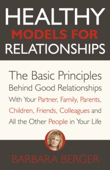 Healthy Models for Relationships : The Basic Principles Behind Good Relationships With Your Partner, Family, Parents, Children, Friends, Colleagues and All the Other People in Your Life